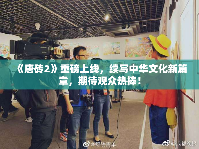 《唐砖2》重磅上线，续写中华文化新篇章，期待观众热捧！