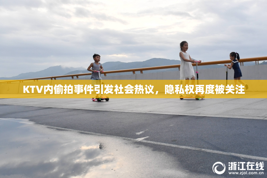 KTV内偷拍事件引发社会热议，隐私权再度被关注