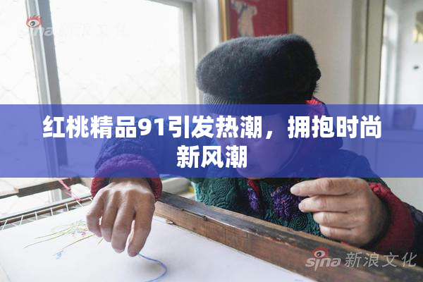 红桃精品91引发热潮，拥抱时尚新风潮