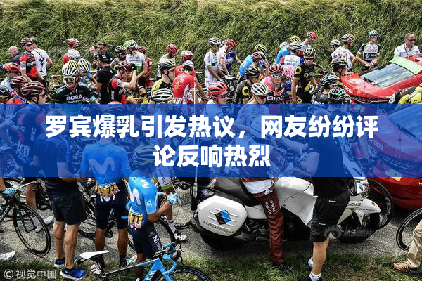 罗宾爆乳引发热议，网友纷纷评论反响热烈