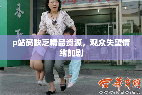 p站码缺乏精品资源，观众失望情绪加剧