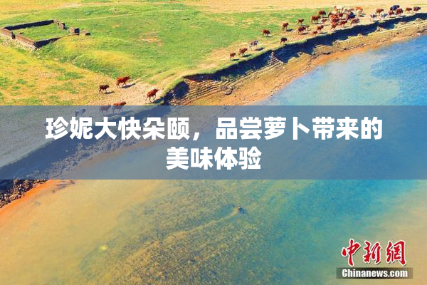 珍妮大快朵颐，品尝萝卜带来的美味体验
