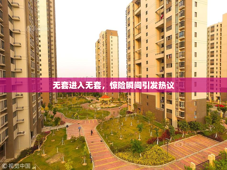 无套进入无套，惊险瞬间引发热议