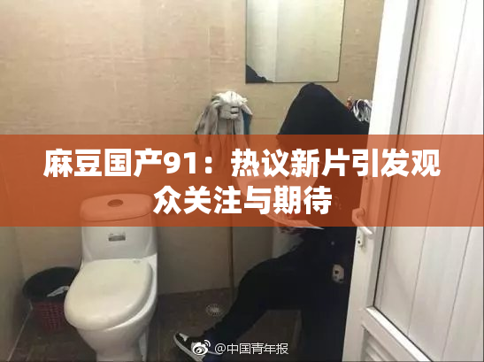 麻豆国产91：热议新片引发观众关注与期待