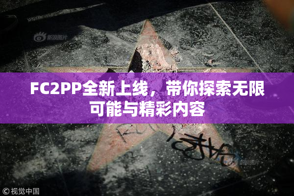 FC2PP全新上线，带你探索无限可能与精彩内容