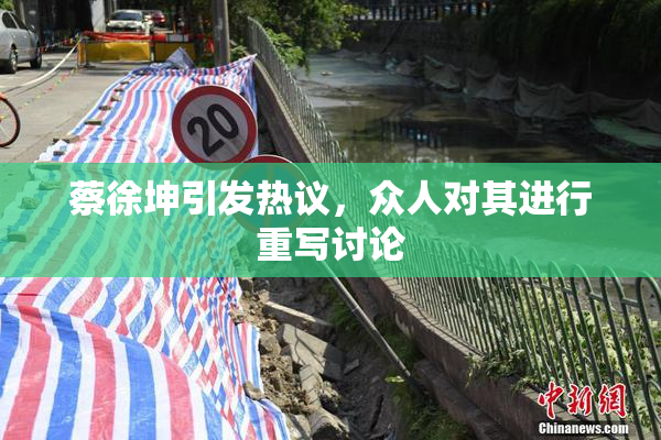 蔡徐坤引发热议，众人对其进行重写讨论