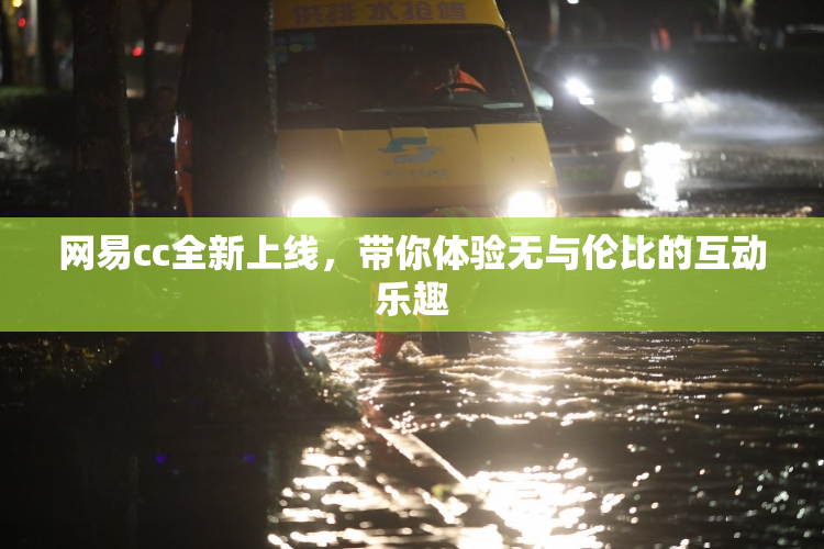 网易cc全新上线，带你体验无与伦比的互动乐趣