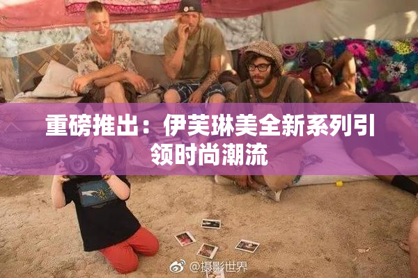 重磅推出：伊芙琳美全新系列引领时尚潮流