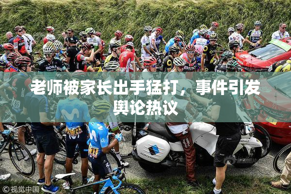 老师被家长出手猛打，事件引发舆论热议