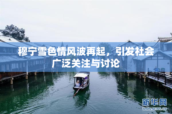 穆宁雪色情风波再起，引发社会广泛关注与讨论