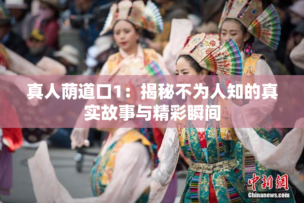 真人荫道口1：揭秘不为人知的真实故事与精彩瞬间