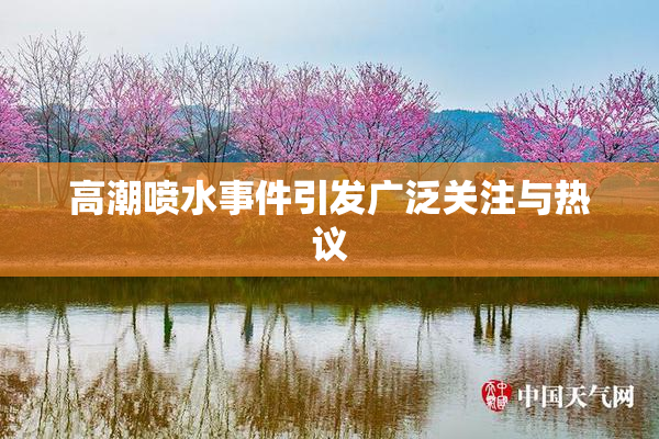 高潮喷水事件引发广泛关注与热议