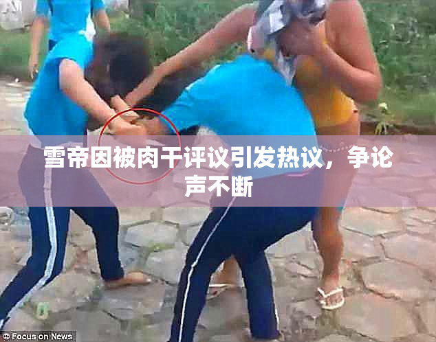 雪帝因被肉干评议引发热议，争论声不断