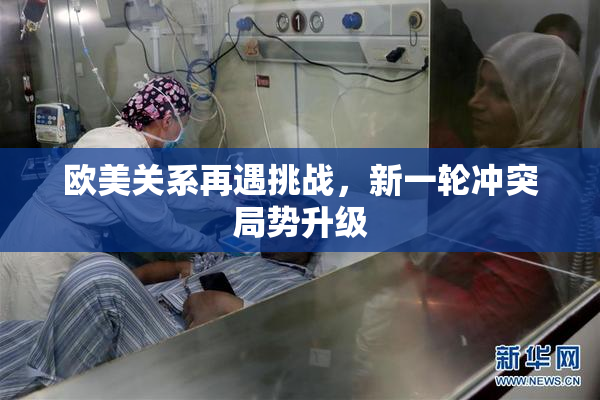 欧美关系再遇挑战，新一轮冲突局势升级