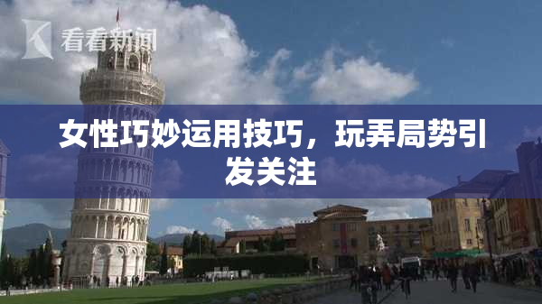 女性巧妙运用技巧，玩弄局势引发关注
