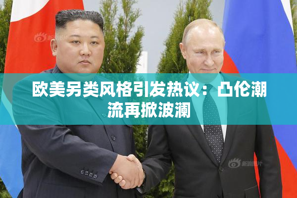欧美另类风格引发热议：凸伦潮流再掀波澜