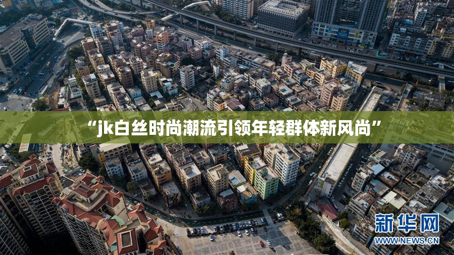 “jk白丝时尚潮流引领年轻群体新风尚”