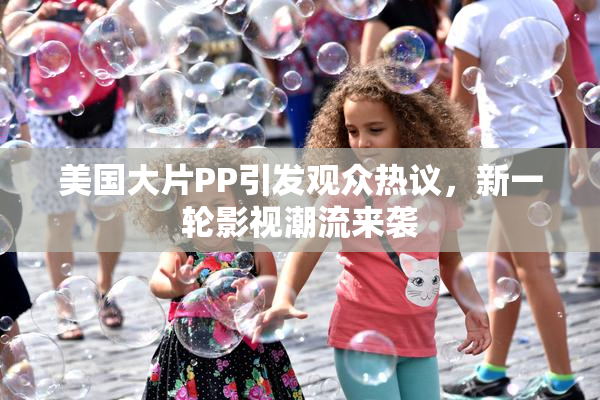 美国大片PP引发观众热议，新一轮影视潮流来袭