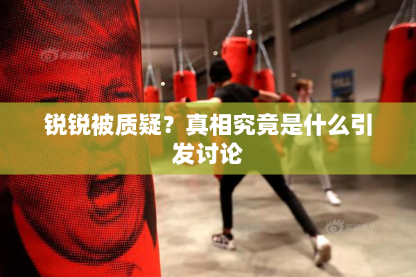 锐锐被质疑？真相究竟是什么引发讨论