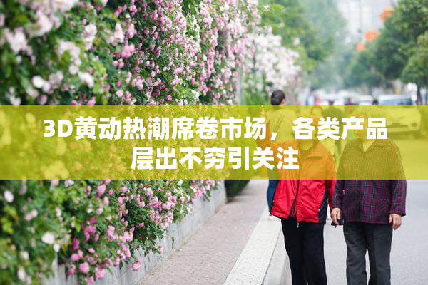 3D黄动热潮席卷市场，各类产品层出不穷引关注