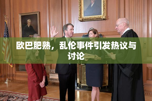 欧巴肥熟，乱伦事件引发热议与讨论