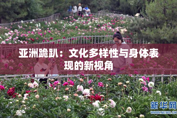 亚洲跪趴：文化多样性与身体表现的新视角