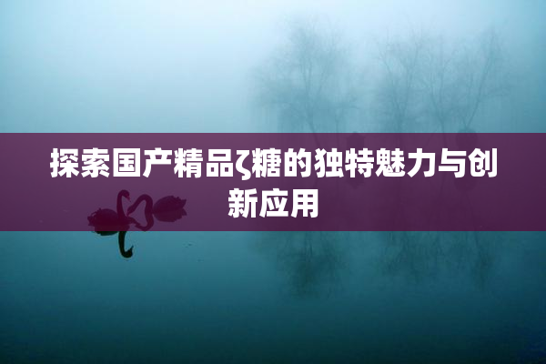 探索国产精品ζ糖的独特魅力与创新应用