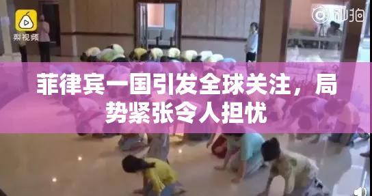菲律宾一国引发全球关注，局势紧张令人担忧