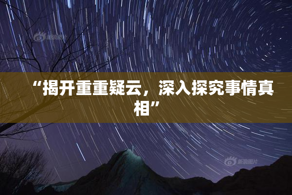 “揭开重重疑云，深入探究事情真相”