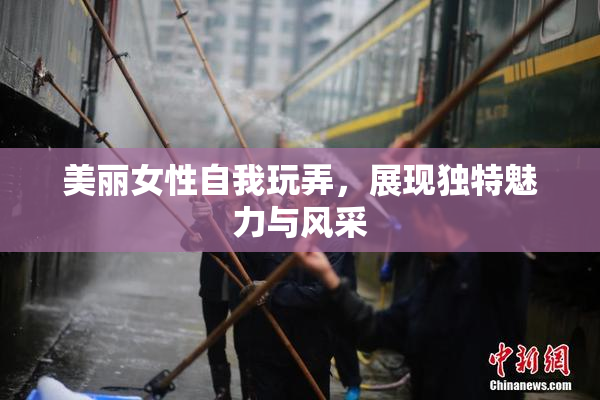 美丽女性自我玩弄，展现独特魅力与风采