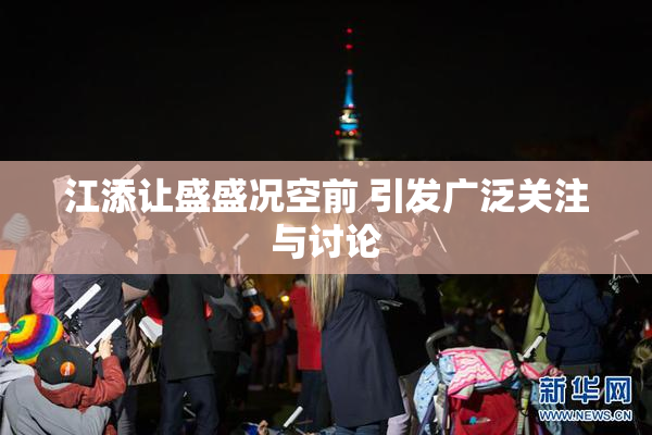 江添让盛盛况空前 引发广泛关注与讨论