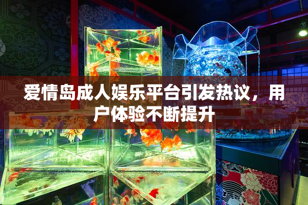 爱情岛成人娱乐平台引发热议，用户体验不断提升