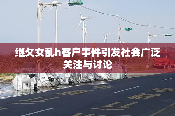 继攵女乱h客户事件引发社会广泛关注与讨论