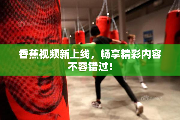 香蕉视频新上线，畅享精彩内容不容错过！