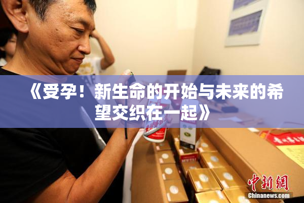 《受孕！新生命的开始与未来的希望交织在一起》