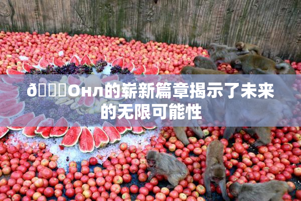 🐔Oнл的崭新篇章揭示了未来的无限可能性