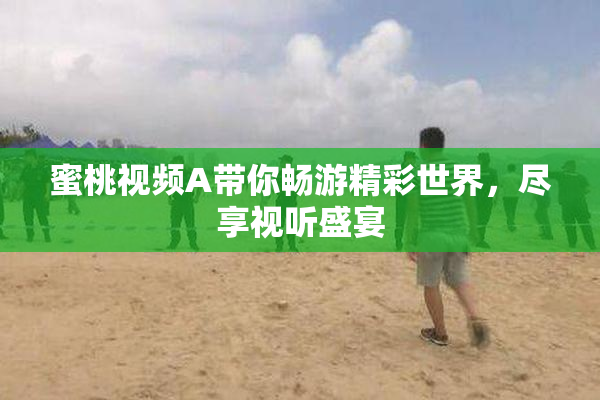 蜜桃视频A带你畅游精彩世界，尽享视听盛宴
