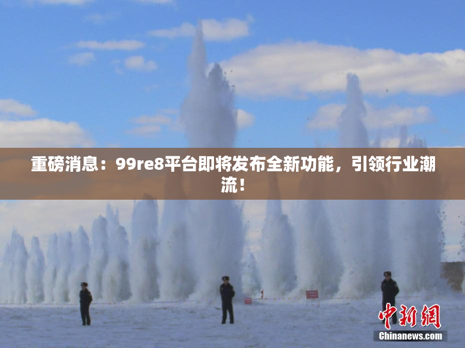 重磅消息：99re8平台即将发布全新功能，引领行业潮流！