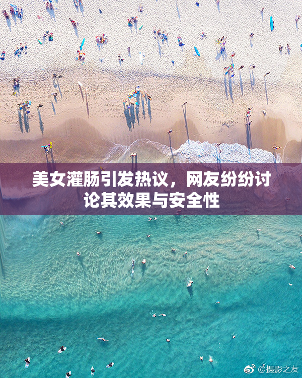 美女灌肠引发热议，网友纷纷讨论其效果与安全性