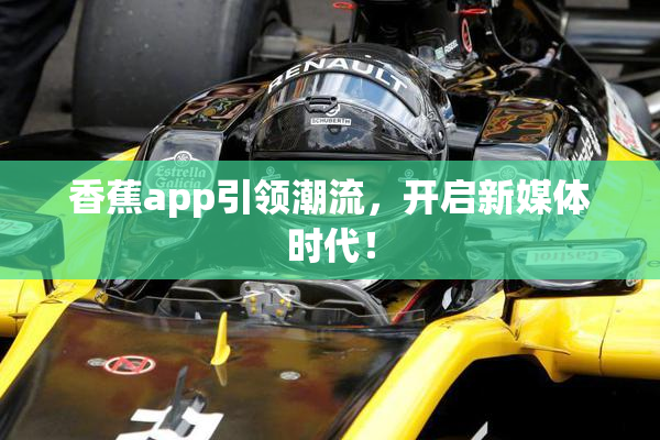 香蕉app引领潮流，开启新媒体时代！