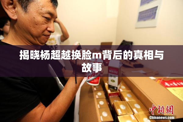 揭晓杨超越换脸m背后的真相与故事