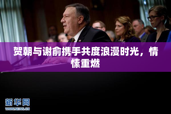 贺朝与谢俞携手共度浪漫时光，情愫重燃