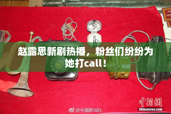 赵露思新剧热播，粉丝们纷纷为她打call！