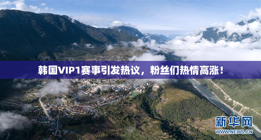 韩国VIP1赛事引发热议，粉丝们热情高涨！