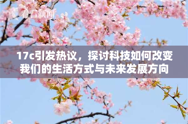17c引发热议，探讨科技如何改变我们的生活方式与未来发展方向