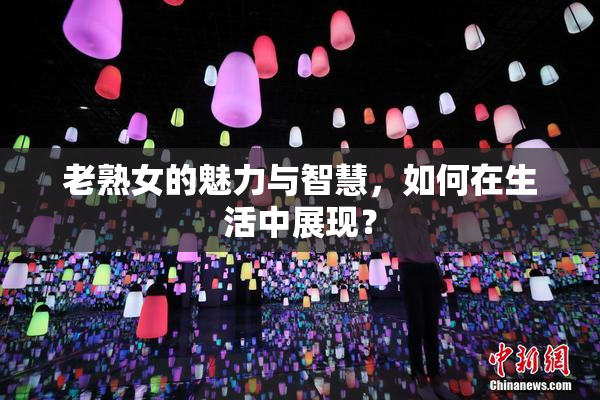 老熟女的魅力与智慧，如何在生活中展现？
