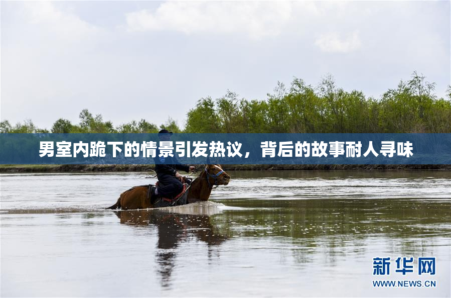 男室内跪下的情景引发热议，背后的故事耐人寻味