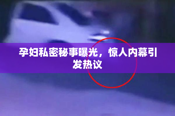 孕妇私密秘事曝光，惊人内幕引发热议