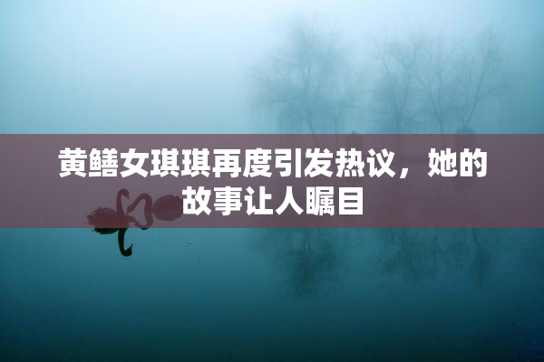 黄鳝女琪琪再度引发热议，她的故事让人瞩目