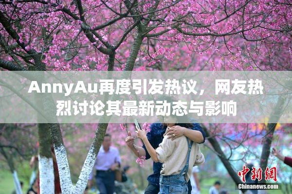AnnyAu再度引发热议，网友热烈讨论其最新动态与影响